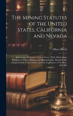 The Mining Statutes of the United States, California and Nevada - Albert Harth