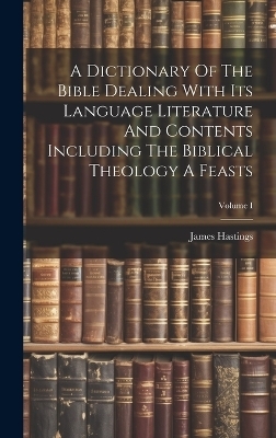 A Dictionary Of The Bible Dealing With Its Language Literature And Contents Including The Biblical Theology A Feasts; Volume I - James Hastings