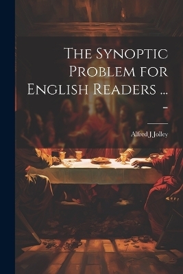 The Synoptic Problem for English Readers ... - - Alfred J Jolley