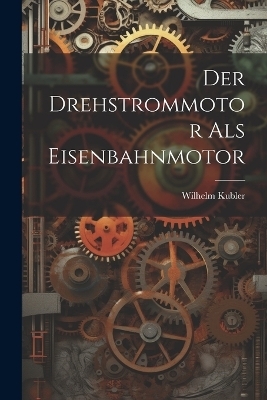 Der Drehstrommotor als Eisenbahnmotor - Wilhelm Kubler