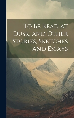 To be Read at Dusk, and Other Stories, Sketches and Essays -  Anonymous