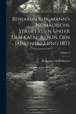 Benjamin Bergmann's Nomadische Streifereien Unter Den Kalmüken In Den Jahren 1802 Und 1803; Volume 3 - Benjamin Von Bergmann