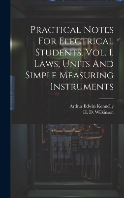 Practical Notes For Electrical Students. Vol. I. Laws, Units And Simple Measuring Instruments - Arthur Edwin Kennelly