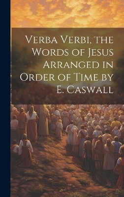 Verba Verbi, the Words of Jesus Arranged in Order of Time by E. Caswall -  Anonymous