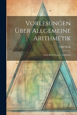 Vorlesungen Über Allgemeine Arithmetik - Otto Stolz