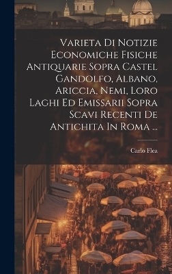 Varieta Di Notizie Economiche Fisiche Antiquarie Sopra Castel Gandolfo, Albano, Ariccia, Nemi, Loro Laghi Ed Emissarii Sopra Scavi Recenti De Antichita In Roma ... - Carlo Flea