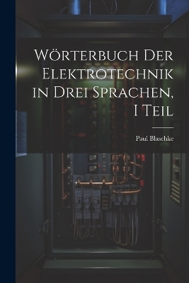 Wörterbuch Der Elektrotechnik in Drei Sprachen, I Teil - Paul Blaschke