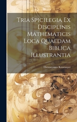 Tria Spicilegia Ex Disciplinis Mathematicis Loca Quaedam Biblica Illustrantia - Hieronymus Kromayer