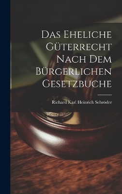 Das Eheliche Güterrecht Nach dem Bürgerlichen Gesetzbuche - Richard Karl Heinrich Schröder