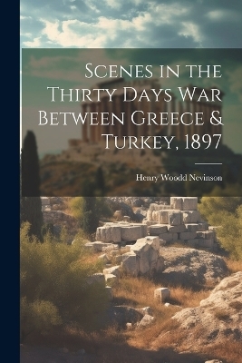 Scenes in the Thirty Days War Between Greece & Turkey, 1897 - Henry Woodd Nevinson