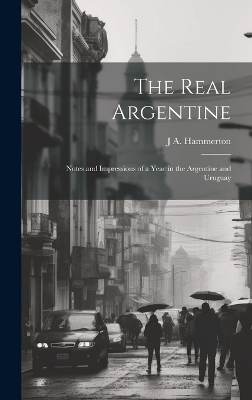 The Real Argentine; Notes and Impressions of a Year in the Argentine and Uruguay - J A Hammerton