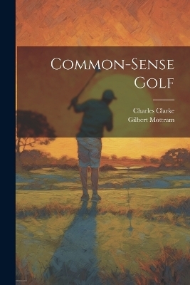 Common-sense Golf - Charles Clarke, Gilbert Mottram