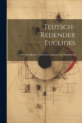 Teutsch-Redender Euclides; Oder Acht Bücher Von Denen Anfängen Der Mess-Künst -  Anonymous