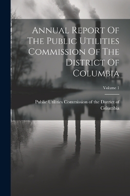 Annual Report Of The Public Utilities Commission Of The District Of Columbia; Volume 1 - 