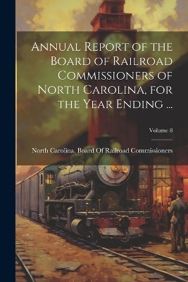 Annual Report of the Board of Railroad Commissioners of North Carolina, for the Year Ending ...; Volume 8 - 