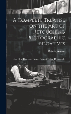 A Complete Treatise on the Art of Retouching Photographic Negatives - Robert Johnson