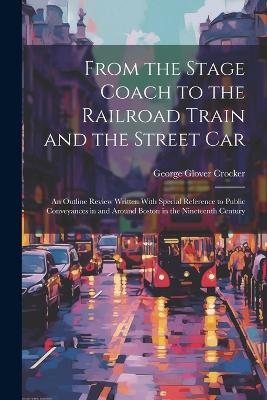 From the Stage Coach to the Railroad Train and the Street Car - George Glover Crocker