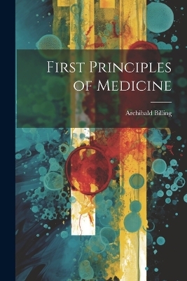 First Principles of Medicine - Archibald Billing