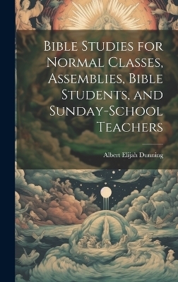 Bible Studies for Normal Classes, Assemblies, Bible Students, and Sunday-School Teachers - Albert Elijah Dunning