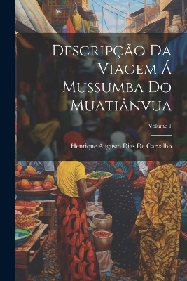 Descripção Da Viagem Á Mussumba Do Muatiânvua; Volume 1 - Henrique Augusto Dias De Carvalho