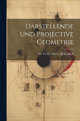 Darstellende Und Projective Geometrie - Gustav Ad V Peschka