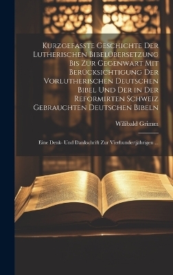 Kurzgefasste Geschichte Der Lutherischen Bibelübersetzung Bis Zur Gegenwart Mit Berücksichtigung Der Vorlutherischen Deutschen Bibel Und Der in Der Reformirten Schweiz Gebrauchten Deutschen Bibeln - Wilibald Grimm