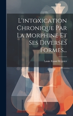 L'intoxication Chronique Par La Morphine Et Ses Diverses Formes... - Louis Raoul Régnier