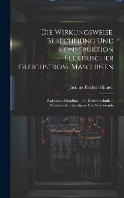 Die Wirkungsweise, Berechnung Und Konstruktion Elektrischer Gleichstrom-Maschinen - Jacques Fischer-Hinnen