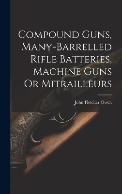 Compound Guns, Many-Barrelled Rifle Batteries, Machine Guns Or Mitrailleurs - John Fletcher Owen