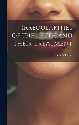 Irregularities of the Teeth and Their Treatment - Eugene S Talbot