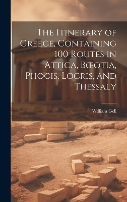 The Itinerary of Greece, Containing 100 Routes in Attica, Boeotia, Phocis, Locris, and Thessaly - William Gell