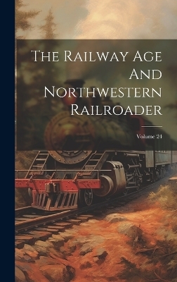 The Railway Age And Northwestern Railroader; Volume 24 -  Anonymous