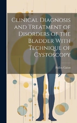 Clinical Diagnosis and Treatment of Disorders of the Bladder With Technique of Cystoscopy - Follen Cabot