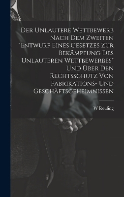 Der Unlautere Wettbewerb Nach Dem Zweiten "Entwurf Eines Gesetzes Zur Bekämpfung Des Unlauteren Wettbewerbes" Und Über Den Rechtsschutz Von Fabrikations- Und Geschäftsgeheimnissen - W Reuling