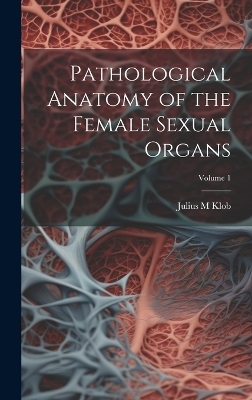 Pathological Anatomy of the Female Sexual Organs; Volume 1 - Julius M Klob