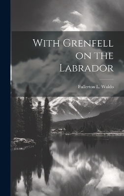 With Grenfell on the Labrador - Fullerton L Waldo