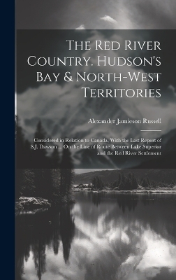 The Red River Country. Hudson's Bay & North-West Territories - Alexander Jamieson Russell