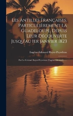 Les Antilles Fran�aises, Particuli�rement La Guadeloupe, Depuis Leur D�couverte Jusqu'au 1er Janvier 1823 - Eug�ne-Edouard Boyer-Peyreleau
