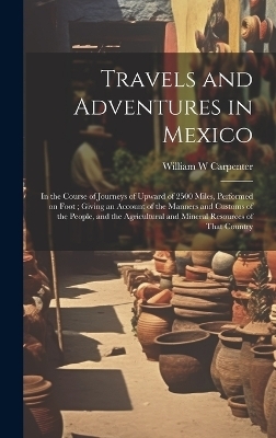 Travels and Adventures in Mexico - William W Carpenter