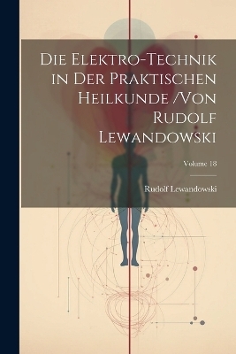 Die Elektro-Technik in Der Praktischen Heilkunde /von Rudolf Lewandowski; Volume 18 - Rudolf Lewandowski