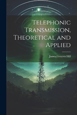 Telephonic Transmission, Theoretical and Applied - James Greaves Hill