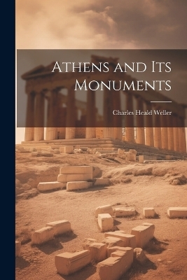 Athens and Its Monuments - Charles Heald Weller