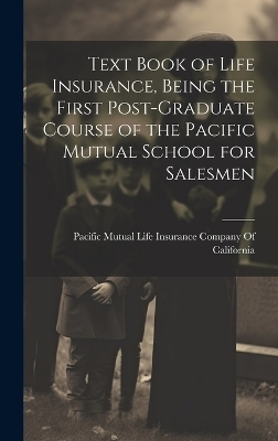 Text Book of Life Insurance, Being the First Post-graduate Course of the Pacific Mutual School for Salesmen - 