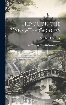 Through the Yang-tse Gorges; or, Trade and Travel in Western China - Archibald John Little