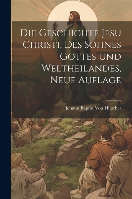 Die Geschichte Jesu Christi, Des Sohnes Gottes und Weltheilandes, Neue Auflage - 
