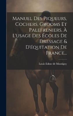 Manuel Des Piqueurs, Cochers, Grooms Et Palefreniers, À L'usage Des Écoles De Dressage & D'équitation De France... - 