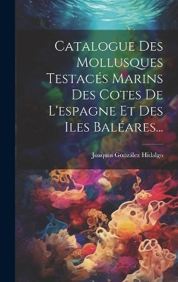 Catalogue Des Mollusques Testacés Marins Des Cotes De L'espagne Et Des Iles Baléares... - Joaquín González Hidalgo