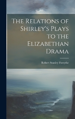 The Relations of Shirley's Plays to the Elizabethan Drama - Forsythe Robert Stanley