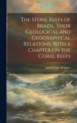 The Stone Reefs of Brazil, Their Geological and Geographical Relations, With a Chapter on the Coral Reefs - John Casper Branner