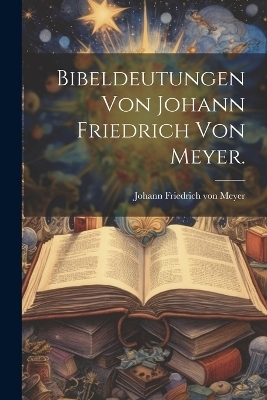 Bibeldeutungen von Johann Friedrich von Meyer. - 